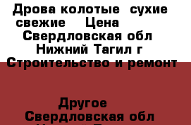 Дрова колотые, сухие, свежие. › Цена ­ 1 150 - Свердловская обл., Нижний Тагил г. Строительство и ремонт » Другое   . Свердловская обл.,Нижний Тагил г.